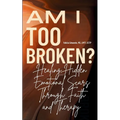Am I Too Broken?: Healing Hidden Emotional Scars Through Faith and Therapy - Paperback