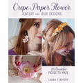 Crepe Paper Flower Jewelry and Hair Designs: 20 Beautiful Pieces to Make - Paperback