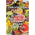 Thriving on Plants: The Ultimate Guide to an Organic Vegan Lifestyle - Paperback
