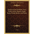 Ancient Secrets Of Plants, Trees, Fruits, Leaves, Flowers, Seeds, Roots, Woods Shrubs, And Plants - Paperback