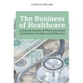 The Business of Healthcare: Lining the Pockets of Pharmaceutical Companies, Providers, and Politicians - Paperback