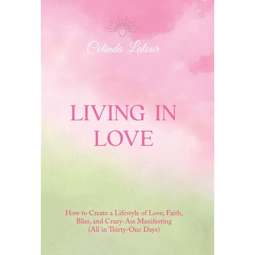 Living in Love: How to Create a Lifestyle of Love, Faith, Bliss, and Crazy-Ass Manifesting (All in Thirty-One Days) - Hardcover