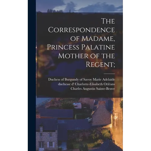 The Correspondence of Madame, Princess Palatine Mother of the Regent; - Hardcover