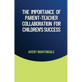 The Importance of Parent-Teacher Collaboration for Children's Success - Paperback