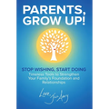 Parents, Grow Up: Stop Wishing, Start Doing, Timeless Tools to Strengthen Your Family's Foundation and Relationships - Hardcover