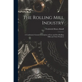 The Rolling Mill Industry: A Condensed, General Description of Iron and Steel Rolling Mills and Their Products - Paperback