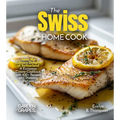 The Swiss Home Cook: Taste the Culinary Delights of Switzerland - A European Cuisine Cookbook with 100+ Recipes and Stunning Pictures - Paperback