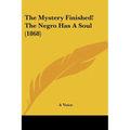 The Mystery Finished! The Negro Has A Soul (1868) - Paperback