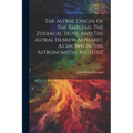 The Astral Origin Of The Emblems, The Zodiacal Signs, And The Astral Hebrew Alphabet, As Shown In 'the Astronomical Register' - Paperback