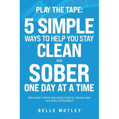 Play the Tape: 5 Simple Ways to Help You Get CLEAN and SOBER One Day at a Time Recovery From the Addiction of Drugs and Alcohol is Possible - Paperback