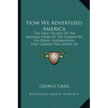 How We Advertised America: The First Telling Of The Amazing Story Of The Committee On Public Information That Carried The Gospel Of Americanism T - Paperback