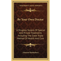 Be Your Own Doctor: A Drugless System Of Special And Private Treatments Including The Great Triple Method Of Health And Cure - Hardcover