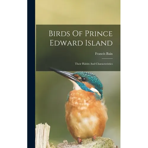 Birds Of Prince Edward Island: Their Habits And Characteristics - Hardcover