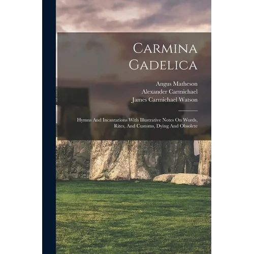 Carmina Gadelica: Hymns And Incantations With Illustrative Notes On Words, Rites, And Customs, Dying And Obsolete - Paperback