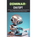 Dominar ChatGPT: Cree Guías, Estrategias y Buenas Prácticas Altamente Efectivas, y Buenas Prácticas Para Pasar de Novato a Experto - Paperback