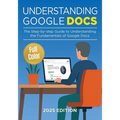 Understanding Google Docs - 2025 Edition: The Full Color Guide to Document Creation, Formatting, and Collaboration - Paperback