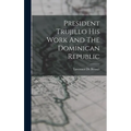 President Trujillo His Work And The Dominican Republic - Hardcover