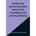 Northern Nut Growers Association Report of the Proceedings at the 13th Annual Meeting; Rochester, N.Y. September, 7, 8 and 9, 1922 - Paperback