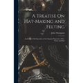 A Treatise On Hat-Making and Felting: Including a Full Exposition of the Singular Properties of Fur, Wool, and Hair - Paperback