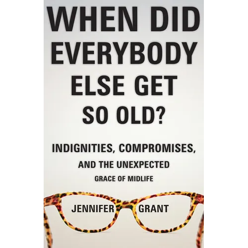 When Did Everybody Else Get So Old?: Indignities, Compromises, and the Unexpected Grace of Midlife - Hardcover