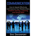 Communication: How to Speak Effectively and Improve Your Relationships, Problem Solving, Listening, and Social Skills - Paperback