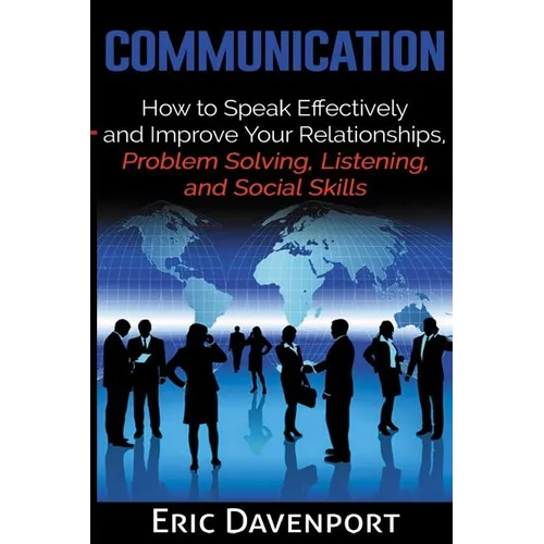 Communication: How to Speak Effectively and Improve Your Relationships, Problem Solving, Listening, and Social Skills - Paperback