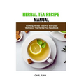Herbal Tea Recipe Manual: Crafting Herbal Teas For Everyday Wellness: The Herbal Tea Handbook - Paperback
