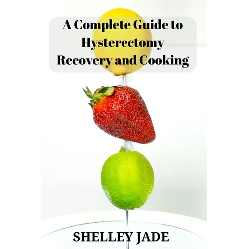 A Complete Guide to Hysterectomy Recovery and Cooking: Delicious and Nutrient-Packed Dishes for Pre-Op Strength and Post-Op Recovery - Paperback
