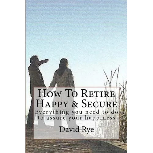 How To Retire Happy & Secure: Everything you need to do to assure your happiness - Paperback