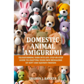 Domestic Animal Amigurumi: Transforming yarn into joy: Step-by-step guide to crafting your own menagerie of soft and squishy friends - Paperback