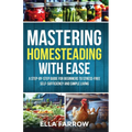 Mastering Homesteading with Ease: A Step-By-Step Guide for Beginners to Stress-Free Self-Sufficiency and Simple Living - Paperback