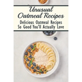 Unusual Oatmeal Recipes: Delicious Oatmeal Recipes So Good You'll Actually Love: Oatmeal Benefits - Paperback