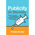 Publicity on Steroids: How to Launch and Maximize a Dynamic Publicity Campaign - Paperback