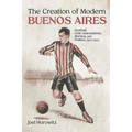Creation of Modern Buenos Aires: Football, Civic Associations, Barrios, and Politics, 1912-1943 - Hardcover
