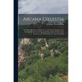 Arcana Coelestia: Or, Heavenly Secrets, Which Are in the Sacred Scripture, Or, Word of the Lord, Laid Open [An Exposition of Genesis and - Paperback