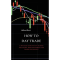 How to Day Trade: A Detailed Guide to Day Trading Strategies, Risk Management and Trader Psychology - Hardcover