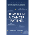 How To Be A Cancer Patient: A Proven approach for Optimizing Your Role in Your Cancer Treatment - Hardcover