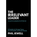 The Irrelevant Leader: The Art of Leading By Letting Go, 8 Principles for Stronger Teams, Less Overwhelm, and Greater Results - Paperback