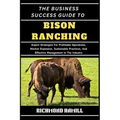 The Business Success Guide to Bison Ranching: Expert Strategies For Profitable Operations, Market Expansion, Sustainable Practices, And Effective Mana - Paperback
