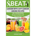 Beat Cancer with Anti-Cancer Juicing Recipes: 150+ Mouthwatering Recipes for Detox and Nourishment - Paperback