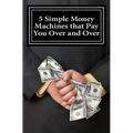 5 Simple Money Machines that Pay You Over and Over: After Doing the Work JUST ONE TIME! - Paperback