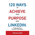 120 Ways To Achieve Your Purpose With LinkedIn: Tried And True Tips And Techniques - Paperback