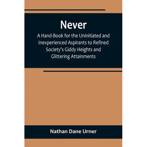 Never: A Hand-Book for the Uninitiated and Inexperienced Aspirants to Refined Society's Giddy Heights and Glittering Attainments. - Paperback