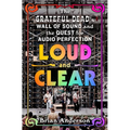 Loud and Clear: The Grateful Dead's Wall of Sound and the Quest for Audio Perfection - Hardcover
