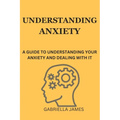 Understanding Anxiety: A Guide to Understanding Your Anxiety and Dealing With It - Paperback