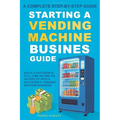 Starting a Vending Machine Business Guide: Step-by-Step Strategies to Build a Successful Full-Time Income on Autopilot with a Successful Vending Machi - Paperback