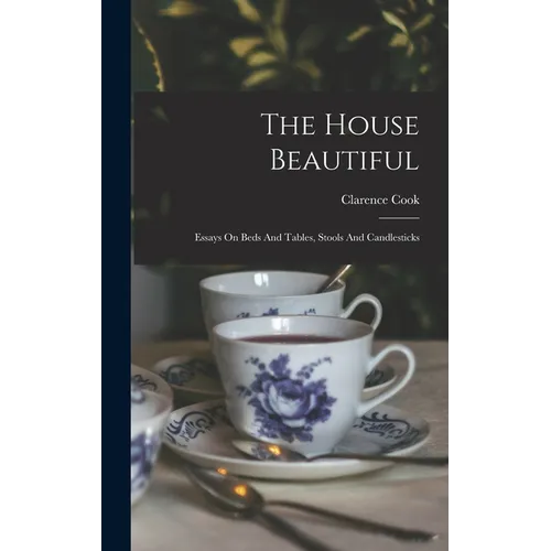 The House Beautiful: Essays On Beds And Tables, Stools And Candlesticks - Hardcover