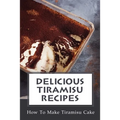 Delicious Tiramisu Recipes: How To Make Tiramisu Cake: Italian Delicacy - Paperback