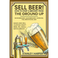 Sell Beer! How to Start a Brewery from the Ground Up: Microbrewery, Nanobrewery, Taproom, Pub, Brewhouse, Bar - Make and Sell Custom Craft Beer, IPA, - Paperback