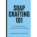Soap Crafting 101: A Comprehensive Guide to DIY Soap Making - Paperback